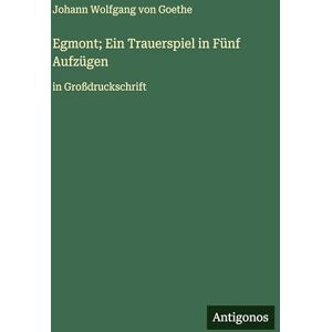 Goethe, J Egmont; Ein Trauerspiel in Fünf Aufzügen: in Großdruckschrift Goethe, J Egmont; Ein Trauerspiel in Fünf Aufzügen: in Großdruckschrift
