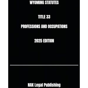 Legal Publishing, NAK WYOMING STATUTES TITLE 33 PROFESSIONS AND OCCUPATIONS 2025 EDITION Legal Publishing, NAK WYOMING STATUTES TITLE 33 PROFESSIONS AND OCCUPATIONS 2025 EDITION