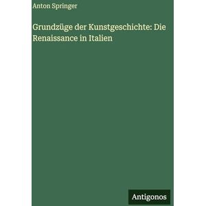 Springer, Anton Grundzüge der Kunstgeschichte: Die Renaissance in Italien Springer, Anton Grundzüge der Kunstgeschichte: Die Renaissance in Italien