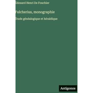 de Fouchier, Édouard Henri Fulcherius, monographie: Étude généalogique et héraldique de Fouchier, Édouard Henri Fulcherius, monographie: Étude généalogique et héraldique