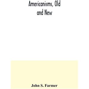 S Farmer, John Americanisms, old and new; a dictionary of words, phrases and colloquialisms peculiar to the United States, British America, the West Indies, &c., ... anecdotal, historical, explanatory and folk S Farmer, John Americanisms, old and new; a dictionary of words, phrases and colloquialisms peculiar to the United States, British America, the West Indies, &c., ... anecdotal, historical, explanatory and folk