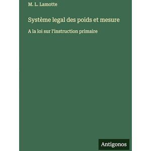 Lamotte, M L Système legal des poids et mesure: A la loi sur l'instruction primaire Lamotte, M L Système legal des poids et mesure: A la loi sur l'instruction primaire