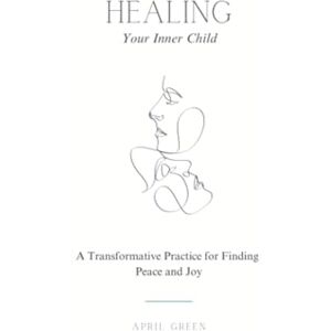 Green, April Healing Your Inner Child: A Transformative Practice for Finding Peace and Joy Green, April Healing Your Inner Child: A Transformative Practice for Finding Peace and Joy