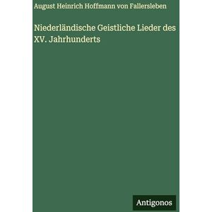 August Von Fallersleben Niederländische Geistliche Lieder des XV. Jahrhunderts August Von Fallersleben Niederländische Geistliche Lieder des XV. Jahrhunderts