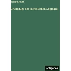 Bautz, Joseph Grundzüge der katholischen Dogmatik Bautz, Joseph Grundzüge der katholischen Dogmatik