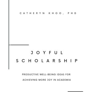 Khoo PhD, Catheryn Joyful Scholarship: Productive Well-Being Ideas for Achieving More Joy in Academia Khoo PhD, Catheryn Joyful Scholarship: Productive Well-Being Ideas for Achieving More Joy in Academia
