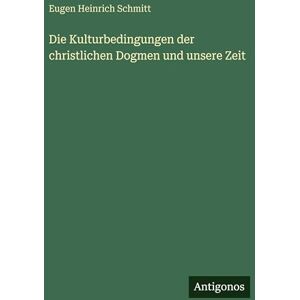 Schmitt, Eugen Heinrich Die Kulturbedingungen der christlichen Dogmen und unsere Zeit Schmitt, Eugen Heinrich Die Kulturbedingungen der christlichen Dogmen und unsere Zeit