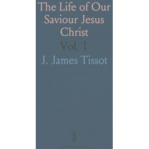 J. James, Tissot The Life of Our Saviour Jesus Christ: Three Hundred and Sixty-Five Compositions From the Four Gospels, With Notes and Explanatory Drawings J. James, Tissot The Life of Our Saviour Jesus Christ: Three Hundred and Sixty-Five Compositions From the Four Gospels, With Notes and Explanatory Drawings