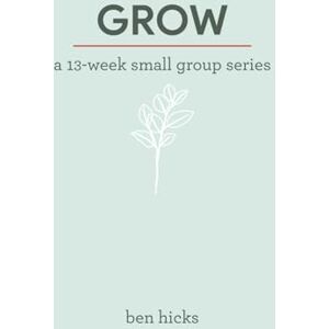 Hicks, Ben Grow: A 13-Week Small Group Bible Study Hicks, Ben Grow: A 13-Week Small Group Bible Study