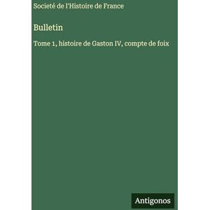 Societé de l'Histoire de France Bulletin: Tome 1, histoire de Gaston IV, compte de foix Societé de l'Histoire de France Bulletin: Tome 1, histoire de Gaston IV, compte de foix