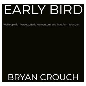 Crouch, Bryan EARLY BIRD: Wake Up with Purpose, Build Momentum, and Transform Your Life Crouch, Bryan EARLY BIRD: Wake Up with Purpose, Build Momentum, and Transform Your Life