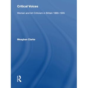 Clarke, Meaghan Critical Voices: Women and Art Criticism in Britain 1880-1905 Clarke, Meaghan Critical Voices: Women and Art Criticism in Britain 1880-1905