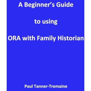 Tanner-Tremaine, Paul A Beginner's Guide to using ORA with Family Historian Tanner-Tremaine, Paul A Beginner's Guide to using ORA with Family Historian