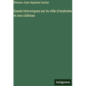 Cartier, Étienne-Jean-Baptiste Essais historiques sur la ville d'Amboise et son château Cartier, Étienne-Jean-Baptiste Essais historiques sur la ville d'Amboise et son château