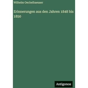 Oechelhaeuser, Wilhelm Erinnerungen aus den Jahren 1848 bis 1850 Oechelhaeuser, Wilhelm Erinnerungen aus den Jahren 1848 bis 1850