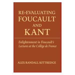 Kittredge, Alex Randall Re-Evaluating Foucault and Kant: Enlightenment in Foucault's Lectures at the Collège de France Kittredge, Alex Randall Re-Evaluating Foucault and Kant: Enlightenment in Foucault's Lectures at the Collège de France
