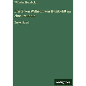 Humboldt, Wilhelm Briefe von Wilhelm von Humboldt an eine Freundin: Erster Band Humboldt, Wilhelm Briefe von Wilhelm von Humboldt an eine Freundin: Erster Band