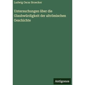 Broecker, Ludwig Oscar Untersuchungen über die Glaubwürdigkeit der altrömischen Geschichte Broecker, Ludwig Oscar Untersuchungen über die Glaubwürdigkeit der altrömischen Geschichte