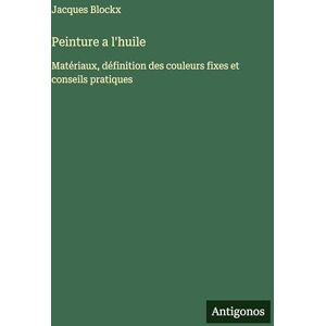 Blockx, Jacques Peinture a l'huile: Matériaux, définition des couleurs fixes et conseils pratiques Blockx, Jacques Peinture a l'huile: Matériaux, définition des couleurs fixes et conseils pratiques