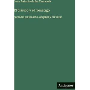Iza Zamacola, Juan Antonio de El clasico y el romatigo: comedia en un acto, original y en verso Iza Zamacola, Juan Antonio de El clasico y el romatigo: comedia en un acto, original y en verso
