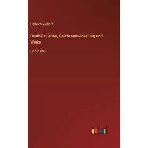 Viehoff, Heinrich Goethe's Leben, Geistesentwickelung und Werke: Dritter Theil Viehoff, Heinrich Goethe's Leben, Geistesentwickelung und Werke: Dritter Theil