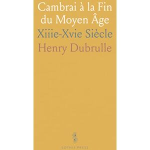Henry, Dubrulle Cambrai à la Fin du Moyen Âge: Xiiie-Xvie Siècle Henry, Dubrulle Cambrai à la Fin du Moyen Âge: Xiiie-Xvie Siècle
