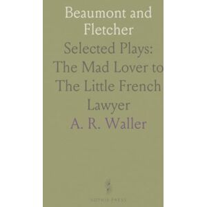 A. R., Waller Beaumont and Fletcher: Selected Plays: The Mad Lover to The Little French Lawyer A. R., Waller Beaumont and Fletcher: Selected Plays: The Mad Lover to The Little French Lawyer
