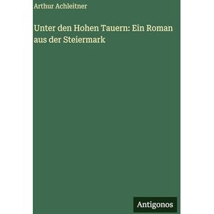 Achleitner, Arthur Unter den Hohen Tauern: Ein Roman aus der Steiermark Achleitner, Arthur Unter den Hohen Tauern: Ein Roman aus der Steiermark