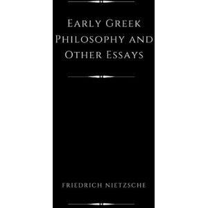 Nietzsche, Friedrich Early Greek Philosophy and Other Essays (Illustrated) Nietzsche, Friedrich Early Greek Philosophy and Other Essays (Illustrated)