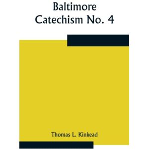 Thomas L. Kinkead Baltimore Catechism No. 4; An Explanation Of The Baltimore Catechism of Christian Doctrine for the Use of Sunday-School Teachers and Advanced Classes Thomas L. Kinkead Baltimore Catechism No. 4; An Explanation Of The Baltimore Catechism of Christian Doctrine for the Use of Sunday-School Teachers and Advanced Classes