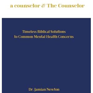 Newton, Dr. Jamian a counselor & The Counselor: Timeless Biblical Solutions to Common Mental Health Concerns Newton, Dr. Jamian a counselor & The Counselor: Timeless Biblical Solutions to Common Mental Health Concerns