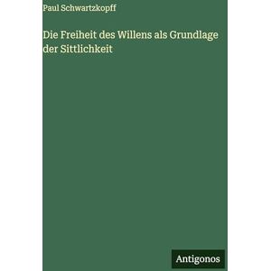 Schwartzkopff, Paul Die Freiheit des Willens als Grundlage der Sittlichkeit Schwartzkopff, Paul Die Freiheit des Willens als Grundlage der Sittlichkeit