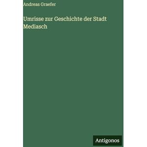 Graefer, Andreas Umrisse zur Geschichte der Stadt Mediasch Graefer, Andreas Umrisse zur Geschichte der Stadt Mediasch