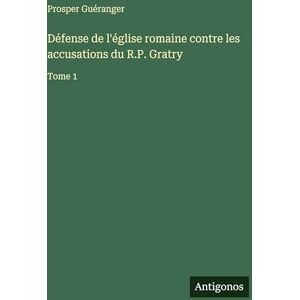 Guéranger, Prosper Défense de l'église romaine contre les accusations du R.P. Gratry: Tome 1 Guéranger, Prosper Défense de l'église romaine contre les accusations du R.P. Gratry: Tome 1
