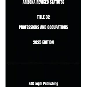 Legal Publishing, NAK ARIZONA REVISED STATUTES TITLE 32 PROFESSIONS AND OCCUPATIONS 2025 EDITION Legal Publishing, NAK ARIZONA REVISED STATUTES TITLE 32 PROFESSIONS AND OCCUPATIONS 2025 EDITION