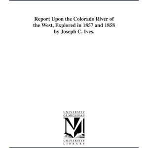 Michigan Historical Reprint Series Report upon the Colorado River of the West, explored in 1857 and 1858 by Joseph C. Ives. Michigan Historical Reprint Series Report upon the Colorado River of the West, explored in 1857 and 1858 by Joseph C. Ives.