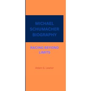G. Lewter, Adam MICHAEL SCHUMACHER BIOGRAPHY: RACING BEYOND LIMITS G. Lewter, Adam MICHAEL SCHUMACHER BIOGRAPHY: RACING BEYOND LIMITS