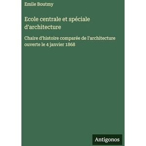 Boutmy, Emile Ecole centrale et spéciale d'architecture: Сhaire d'histoire comparée de l'architecture ouverte le 4 janvier 1868 Boutmy, Emile Ecole centrale et spéciale d'architecture: Сhaire d'histoire comparée de l'architecture ouverte le 4 janvier 1868