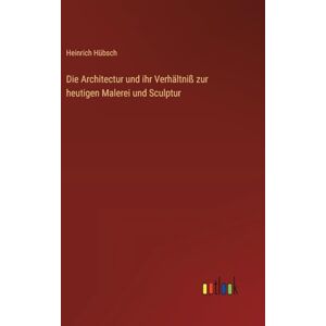 Hübsch, Heinrich Die Architectur und ihr Verhältniß zur heutigen Malerei und Sculptur Hübsch, Heinrich Die Architectur und ihr Verhältniß zur heutigen Malerei und Sculptur