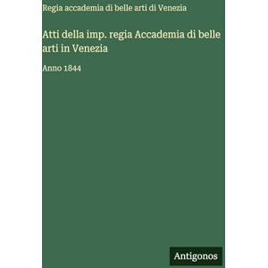 Accademia Di Belle Arti Di Venezia Atti della imp. regia Accademia di belle arti in Venezia: Anno 1844 Accademia Di Belle Arti Di Venezia Atti della imp. regia Accademia di belle arti in Venezia: Anno 1844
