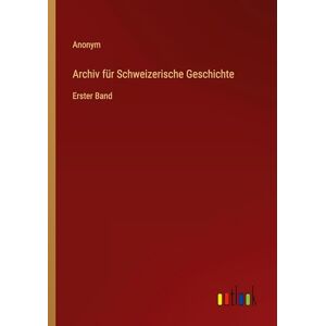 Anonym Archiv für Schweizerische Geschichte: Erster Band Anonym Archiv für Schweizerische Geschichte: Erster Band