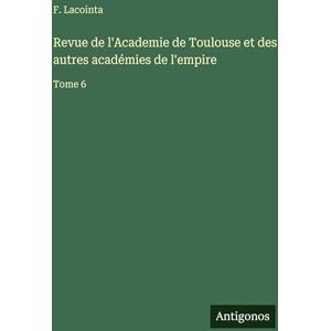Lacointa, F. Revue de l'Academie de Toulouse et des autres académies de l'empire: Tome 6 Lacointa, F. Revue de l'Academie de Toulouse et des autres académies de l'empire: Tome 6