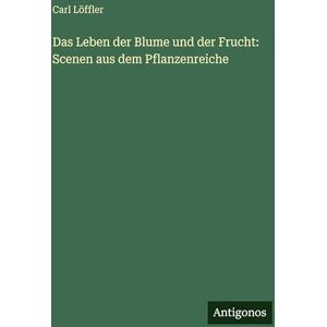 Löffler, Carl Das Leben der Blume und der Frucht: Scenen aus dem Pflanzenreiche Löffler, Carl Das Leben der Blume und der Frucht: Scenen aus dem Pflanzenreiche
