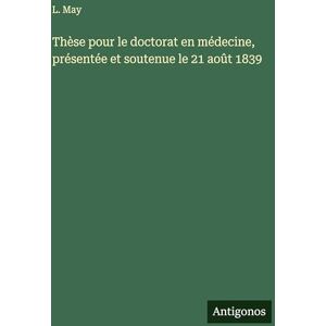 May, L Thèse pour le doctorat en médecine, présentée et soutenue le 21 août 1839 May, L Thèse pour le doctorat en médecine, présentée et soutenue le 21 août 1839