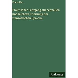 Ahn, Franz Praktischer Lehrgang zur schnellen und leichten Erlernung der französischen Sprache Ahn, Franz Praktischer Lehrgang zur schnellen und leichten Erlernung der französischen Sprache