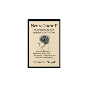 NAYAK, RAVINDRA KUMAR NeuroQuest II: The Unlearning Lab and the Mind's Maze: Rewiring Thought, Relearning Skills, and Reclaiming Clarity in an Age of Artificial Intelligence NAYAK, RAVINDRA KUMAR NeuroQuest II: The Unlearning Lab and the Mind's Maze: Rewiring Thought, Relearning Skills, and Reclaiming Clarity in an Age of Artificial Intelligence