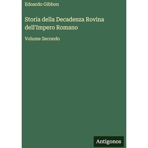 Gibbon, Edoardo Storia della Decadenza Rovina dell'Impero Romano: Volume Secondo Gibbon, Edoardo Storia della Decadenza Rovina dell'Impero Romano: Volume Secondo