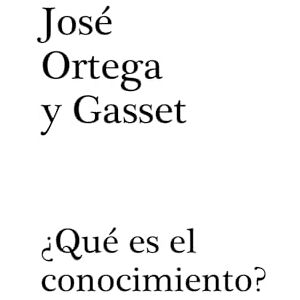 ORTEGA Y GASSET, JOSÉ QUÉ ES EL CONOCIMIENTO ORTEGA Y GASSET, JOSÉ QUÉ ES EL CONOCIMIENTO