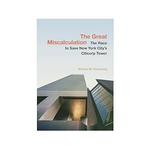 Greenburg, Michael M. The Great Miscalculation: The Race to Save New York City's Citicorp Tower Greenburg, Michael M. The Great Miscalculation: The Race to Save New York City's Citicorp Tower