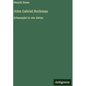 Ibsen, Henrik John Gabriel Borkman: Schauspiel in vier Akten Ibsen, Henrik John Gabriel Borkman: Schauspiel in vier Akten